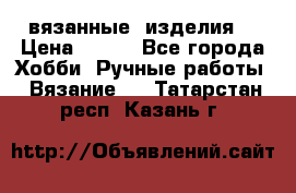 вязанные  изделия  › Цена ­ 100 - Все города Хобби. Ручные работы » Вязание   . Татарстан респ.,Казань г.